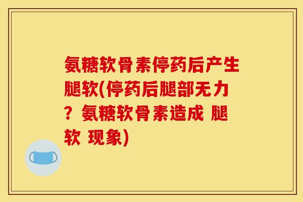 氨糖软骨素停药后产生腿软(停药后腿部无力？氨糖软骨素造成 腿软 现象)