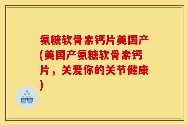 氨糖软骨素钙片美国产(美国产氨糖软骨素钙片，关爱你的关节健康)