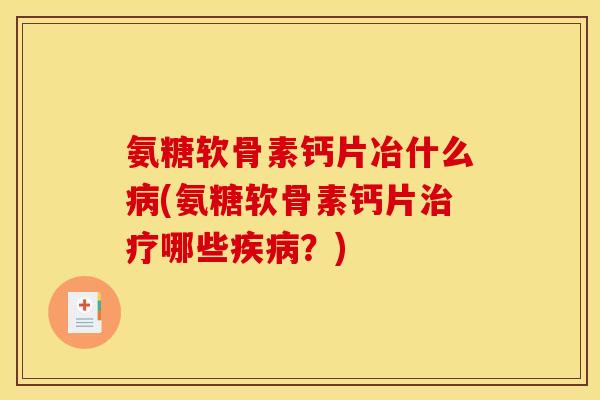 氨糖软骨素钙片冶什么病(氨糖软骨素钙片治疗哪些疾病？)