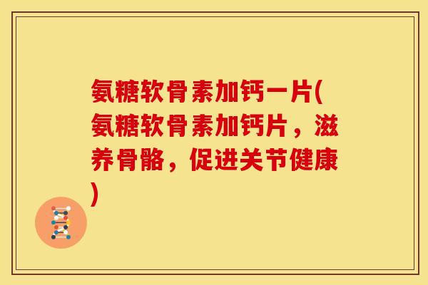 氨糖软骨素加钙一片(氨糖软骨素加钙片，滋养骨骼，促进关节健康)