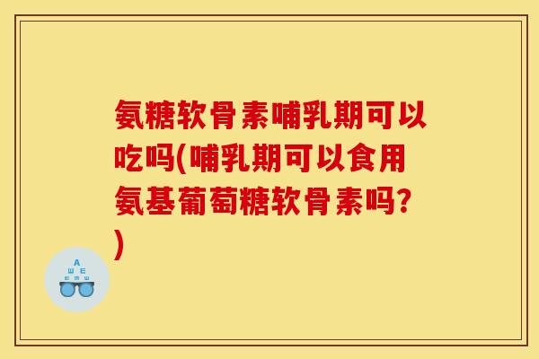 氨糖软骨素哺乳期可以吃吗(哺乳期可以食用氨基葡萄糖软骨素吗？)