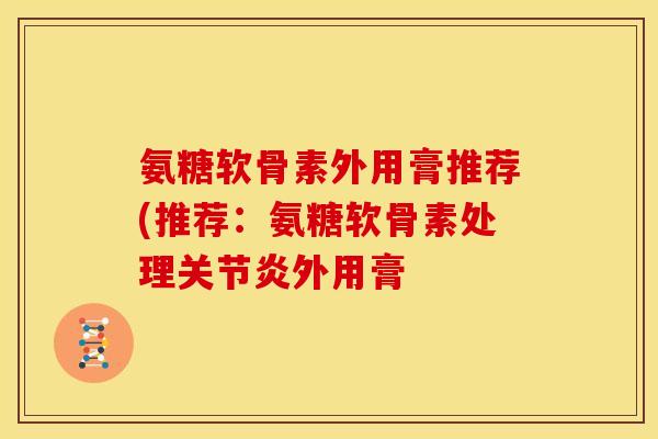 氨糖软骨素外用膏推荐(推荐：氨糖软骨素处理关节炎外用膏
