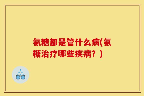氨糖都是管什么病(氨糖治疗哪些疾病？)