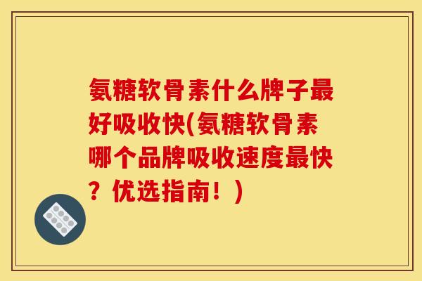 氨糖软骨素什么牌子最好吸收快(氨糖软骨素哪个品牌吸收速度最快？优选指南！)