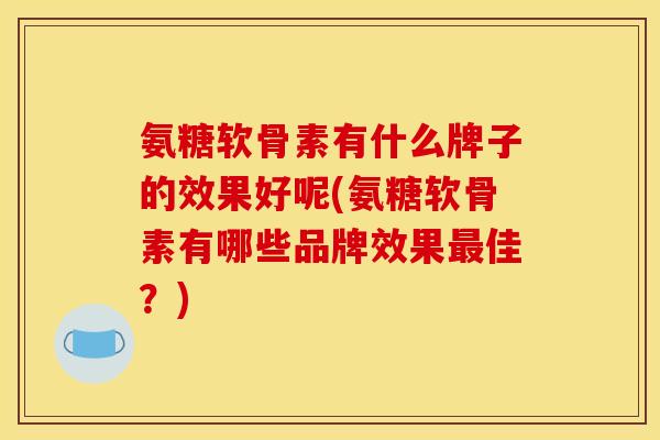 氨糖软骨素有什么牌子的效果好呢(氨糖软骨素有哪些品牌效果最佳？)-第1张图片-关节骑士