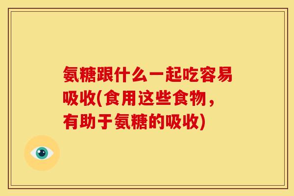 氨糖跟什么一起吃容易吸收(食用这些食物，有助于氨糖的吸收)