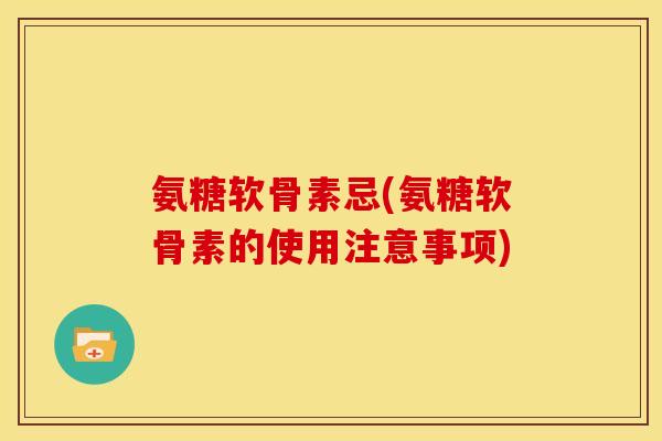 氨糖软骨素忌(氨糖软骨素的使用注意事项)-第1张图片-关节骑士
