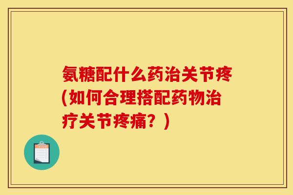 氨糖配什么药治关节疼(如何合理搭配药物治疗关节疼痛?)-第1张图片-关节骑士 氨糖配什么药治关节疼(如何合理搭配药物治疗关节疼痛?)-第1张图片-关节骑士
