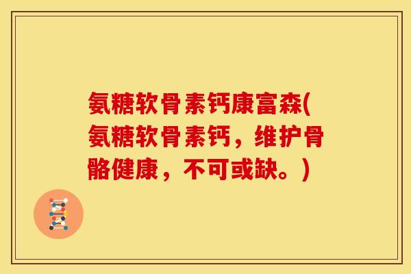 氨糖软骨素钙康富森(氨糖软骨素钙，维护骨骼健康，不可或缺。)