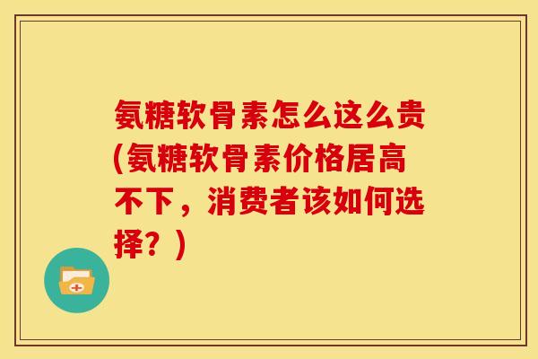氨糖软骨素怎么这么贵(氨糖软骨素价格居高不下，消费者该如何选择？)