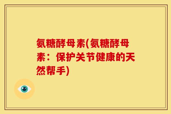 氨糖酵母素(氨糖酵母素：保护关节健康的天然帮手)