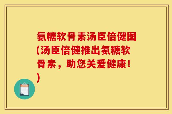 氨糖软骨素汤臣倍健图(汤臣倍健推出氨糖软骨素，助您关爱健康！)