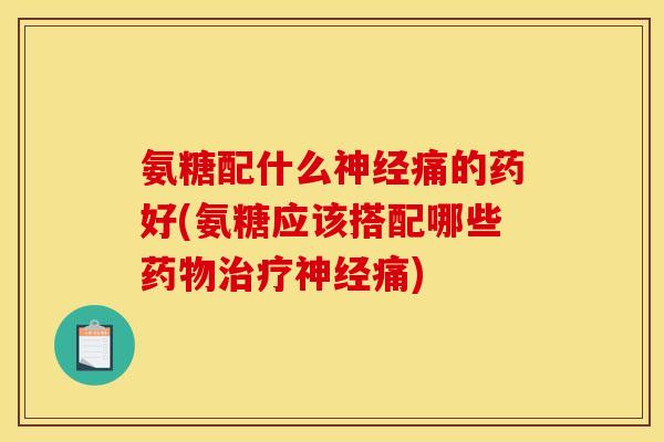 氨糖配什么神经痛的药好(氨糖应该搭配哪些药物治疗神经痛)-第1张图片-关节骑士 氨糖配什么神经痛的药好(氨糖应该搭配哪些药物治疗神经痛)-第1张图片-关节骑士