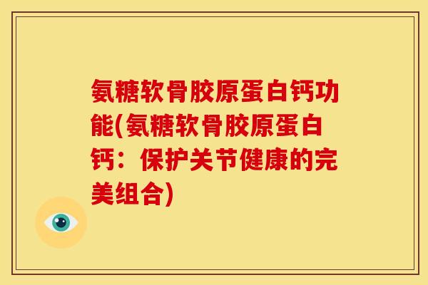 氨糖软骨胶原蛋白钙功能(氨糖软骨胶原蛋白钙：保护关节健康的完美组合)