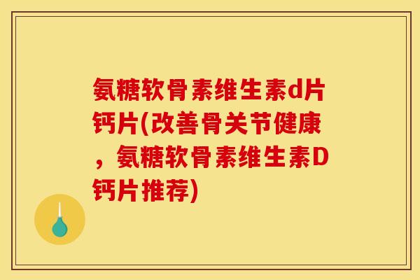 氨糖软骨素维生素d片钙片(改善骨关节健康，氨糖软骨素维生素D钙片推荐)