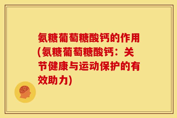 氨糖葡萄糖酸钙的作用(氨糖葡萄糖酸钙：关节健康与运动保护的有效助力)