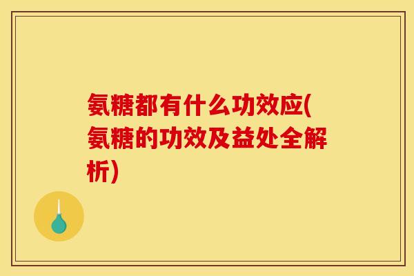 氨糖都有什么功效应(氨糖的功效及益处全解析)