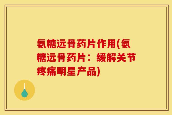 氨糖远骨药片作用(氨糖远骨药片：缓解关节疼痛明星产品)-第1张图片-关节骑士