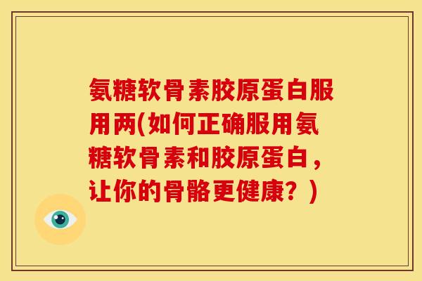 氨糖软骨素胶原蛋白服用两(如何正确服用氨糖软骨素和胶原蛋白，让你的骨骼更健康？)