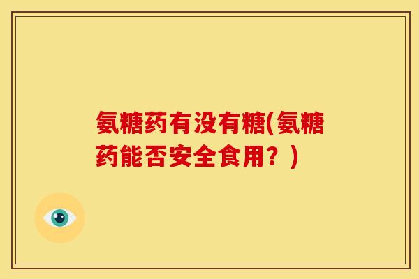 氨糖药有没有糖(氨糖药能否安全食用？)