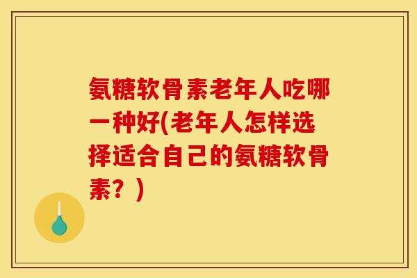 氨糖软骨素老年人吃哪一种好(老年人怎样选择适合自己的氨糖软骨素？)-第1张图片-关节骑士