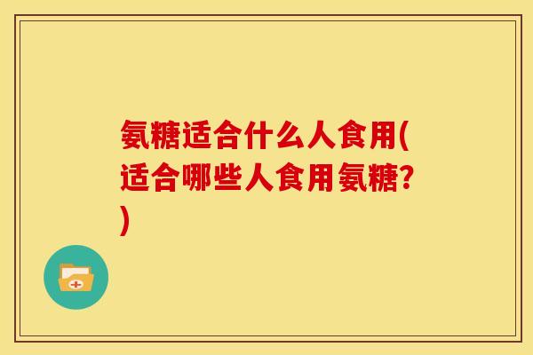 氨糖适合什么人食用(适合哪些人食用氨糖?)-第1张图片-关节骑士 氨糖适合什么人食用(适合哪些人食用氨糖?)-第1张图片-关节骑士