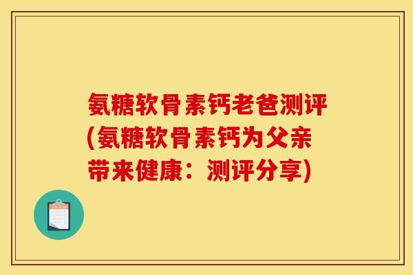 氨糖软骨素钙老爸测评(氨糖软骨素钙为父亲带来健康：测评分享)-第1张图片-关节骑士