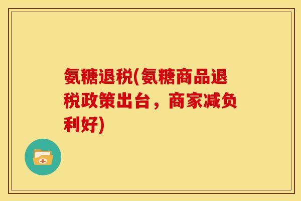 氨糖退税(氨糖商品退税政策出台，商家减负利好)