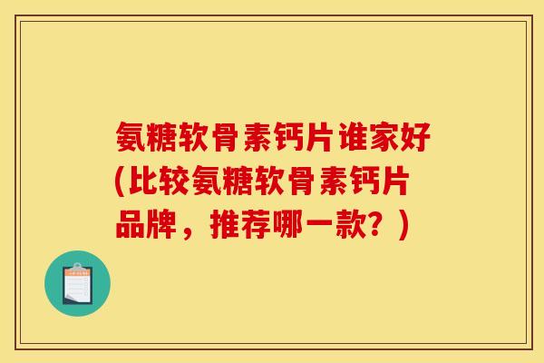 氨糖软骨素钙片谁家好(比较氨糖软骨素钙片品牌，推荐哪一款？)