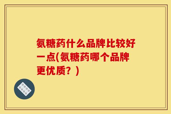 氨糖药什么品牌比较好一点(氨糖药哪个品牌更优质？)-第1张图片-关节骑士