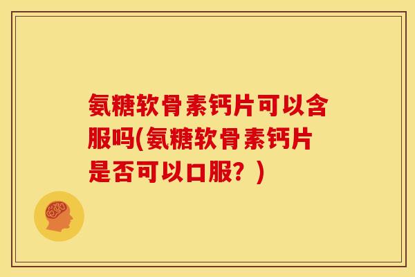 氨糖软骨素钙片可以含服吗(氨糖软骨素钙片是否可以口服？)-第1张图片-关节骑士