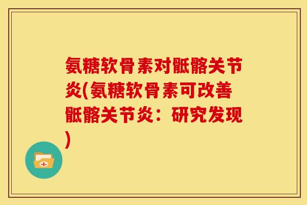 氨糖软骨素对骶髂关节炎(氨糖软骨素可改善骶髂关节炎：研究发现)