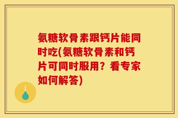 氨糖软骨素跟钙片能同时吃(氨糖软骨素和钙片可同时服用？看专家如何解答)-第1张图片-关节骑士