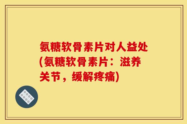 氨糖软骨素片对人益处(氨糖软骨素片：滋养关节，缓解疼痛)