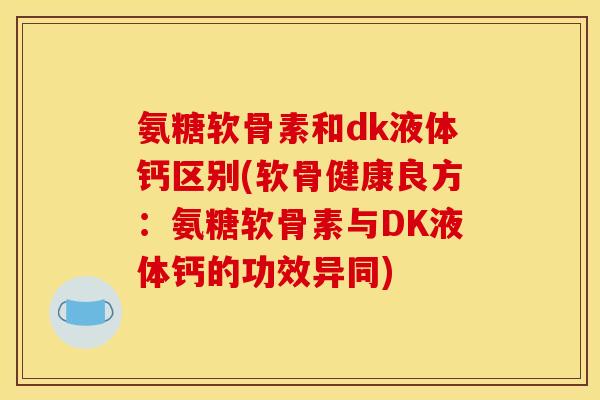 氨糖软骨素和dk液体钙区别(软骨健康良方:氨糖软骨素与DK液体钙的功效异同)-第1张图片-关节骑士 氨糖软骨素和dk液体钙区别(软骨健康良方:氨糖软骨素与DK液体钙的功效异同)-第1张图片-关节骑士