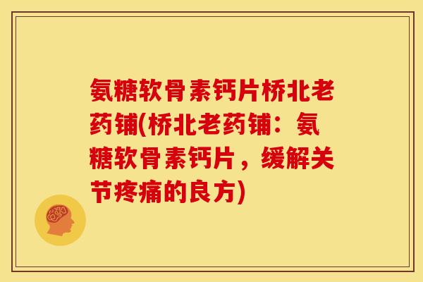 氨糖软骨素钙片桥北老药铺(桥北老药铺：氨糖软骨素钙片，缓解关节疼痛的良方)