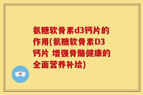 氨糖软骨素d3钙片的作用(氨糖软骨素D3钙片 增强骨骼健康的全面营养补给)-第1张图片-关节骑士