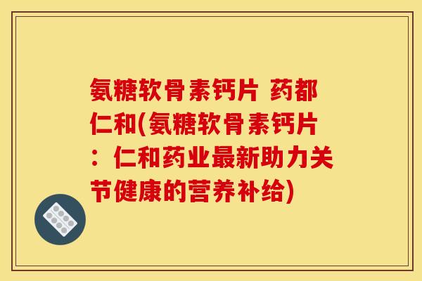 氨糖软骨素钙片 药都仁和(氨糖软骨素钙片：仁和药业最新助力关节健康的营养补给)