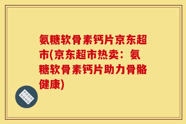 氨糖软骨素钙片京东超市(京东超市热卖：氨糖软骨素钙片助力骨骼健康)