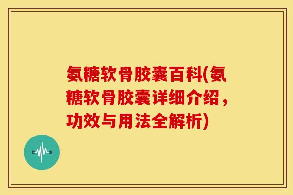 氨糖软骨胶囊百科(氨糖软骨胶囊详细介绍，功效与用法全解析)