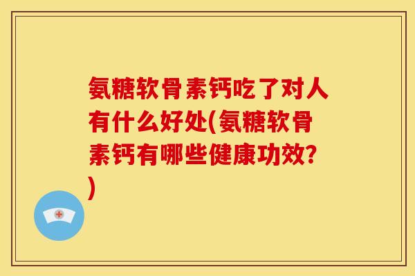 氨糖软骨素钙吃了对人有什么好处(氨糖软骨素钙有哪些健康功效?)-第1张图片-关节骑士 氨糖软骨素钙吃了对人有什么好处(氨糖软骨素钙有哪些健康功效?)-第1张图片-关节骑士
