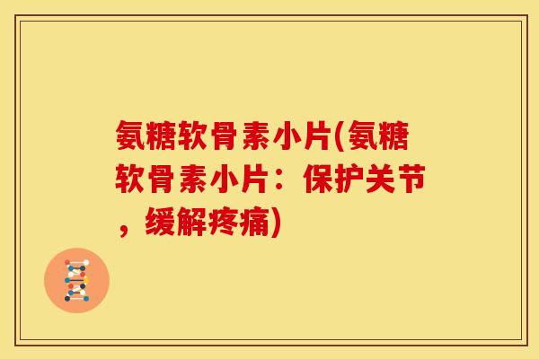氨糖软骨素小片(氨糖软骨素小片：保护关节，缓解疼痛)