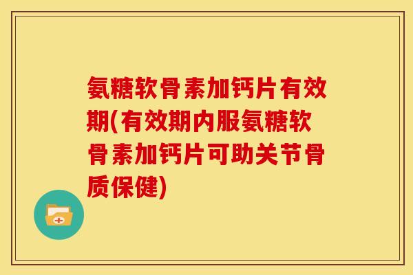氨糖软骨素加钙片有效期(有效期内服氨糖软骨素加钙片可助关节骨质保健)