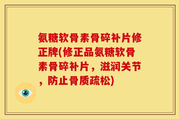 氨糖软骨素骨碎补片修正牌(修正品氨糖软骨素骨碎补片，滋润关节，防止骨质疏松)-第1张图片-关节骑士