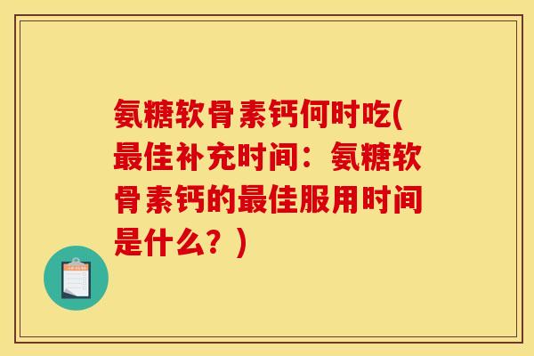 氨糖软骨素钙何时吃(最佳补充时间：氨糖软骨素钙的最佳服用时间是什么？)