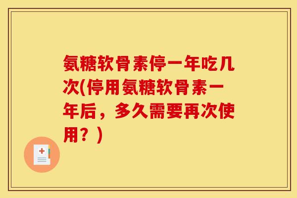 氨糖软骨素停一年吃几次(停用氨糖软骨素一年后，多久需要再次使用？)