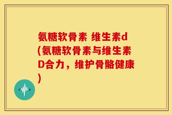 氨糖软骨素 维生素d(氨糖软骨素与维生素D合力，维护骨骼健康)