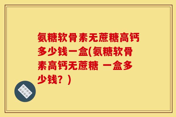 氨糖软骨素无蔗糖高钙多少钱一盒(氨糖软骨素高钙无蔗糖 一盒多少钱？)