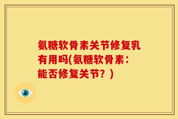 氨糖软骨素关节修复乳有用吗(氨糖软骨素：能否修复关节？)-第1张图片-关节骑士