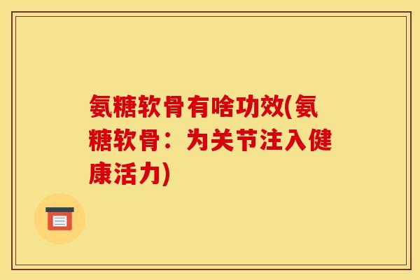 氨糖软骨有啥功效(氨糖软骨：为关节注入健康活力)